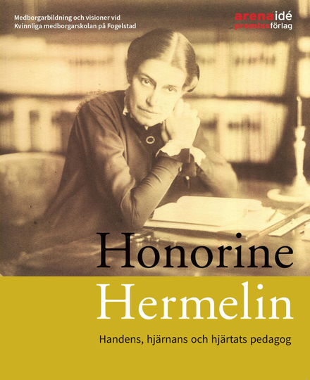 Honorine Hermelin - Handens, Hjärnans Och Hjärtats Pedagog - Medborgarbildning Och Visioner Vid Kvinnliga Medborgarskolan På Fogelstad