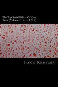 The Top Serial Killers Of Our Time (Volumes 1, 2, 3, 4 & 5): True Crime Committed By The World's Most Notorious Serial Killers