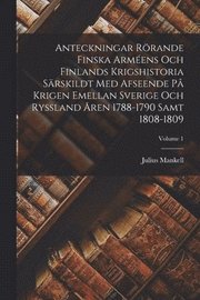Anteckningar Roerande Finska Armeens Och Finlands Krigshistoria Sarskildt Med Afseende Pa Krigen Emellan Sverige Och Ryssland Aren 1788-1790 Samt 1808-1809; Volume 1