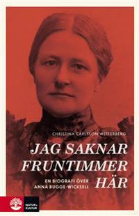 Jag saknar fruntimmer här : en biografi över Anna Bugge Wicksell