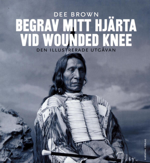 Begrav Mitt Hjärta Vid Wounded Knee - Erövringen Av Vilda Västern Ur Indianernas Perspektiv - Den Illustrerade Utgåvan