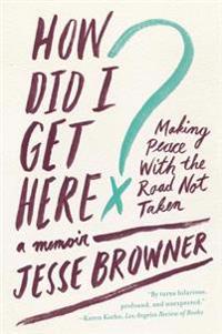How Did I Get Here?: Making Peace with the Road Not Taken: A Memoir